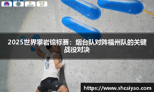 2025世界攀岩锦标赛：烟台队对阵福州队的关键战役对决