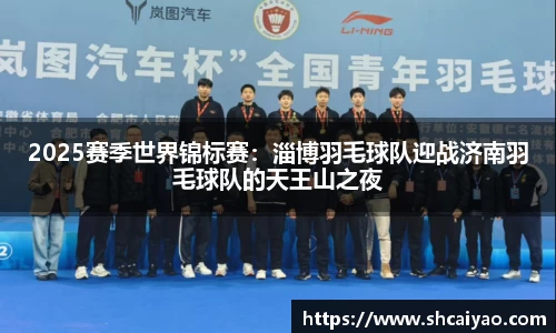 2025赛季世界锦标赛：淄博羽毛球队迎战济南羽毛球队的天王山之夜