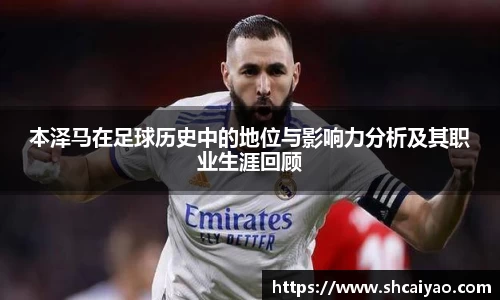 本泽马在足球历史中的地位与影响力分析及其职业生涯回顾